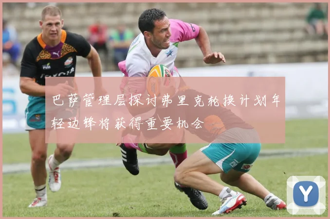 巴萨管理层探讨弗里克轮换计划年轻边锋将获得重要机会