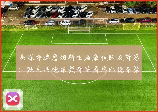 美媒评选詹姆斯生涯最佳队友阵容：欧文韦德东契奇浓眉恩比德齐聚一堂