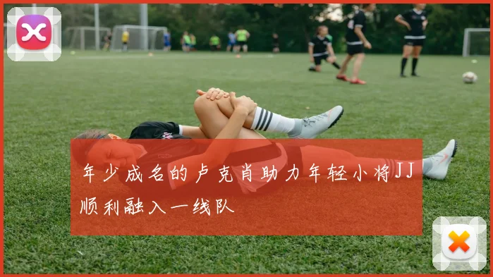 年少成名的卢克肖助力年轻小将JJ顺利融入一线队