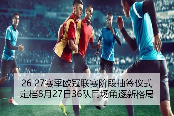 26 27赛季欧冠联赛阶段抽签仪式定档8月27日36队同场角逐新格局