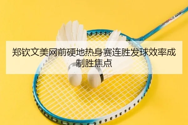 郑钦文美网前硬地热身赛连胜发球效率成制胜焦点