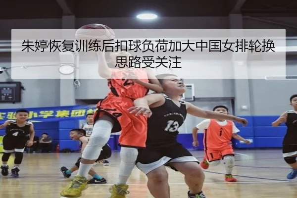 朱婷恢复训练后扣球负荷加大中国女排轮换思路受关注
